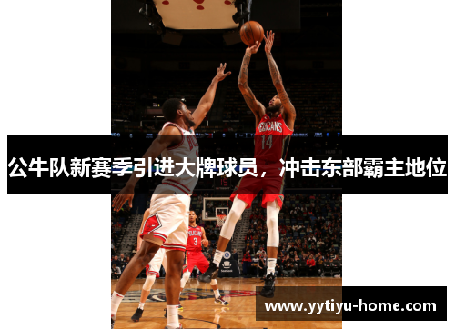 公牛队新赛季引进大牌球员，冲击东部霸主地位