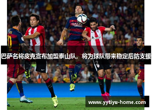 巴萨名将皮克宣布加盟泰山队，将为球队带来稳定后防支援