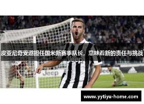 皮亚尼奇受邀担任国米新赛季队长，意味着新的责任与挑战