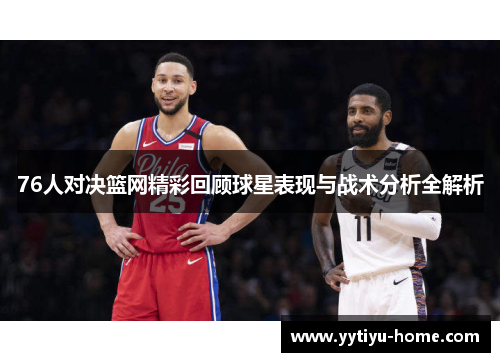 76人对决篮网精彩回顾球星表现与战术分析全解析